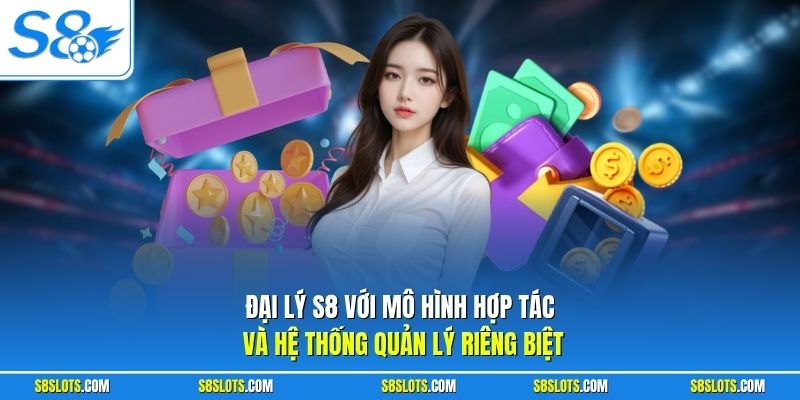 Đại lý S8 với mô hình hợp tác và hệ thống quản lý riêng biệt