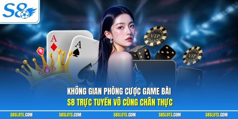 Không gian phòng cược game bài S8 trực tuyến vô cùng chân thực