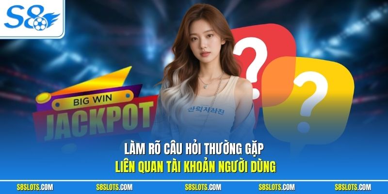 Làm rõ câu hỏi thường gặp liên quan tài khoản người dùng