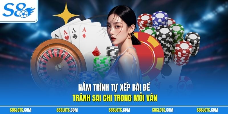 Nắm trình tự xếp bài để tránh sai chi trong mỗi ván