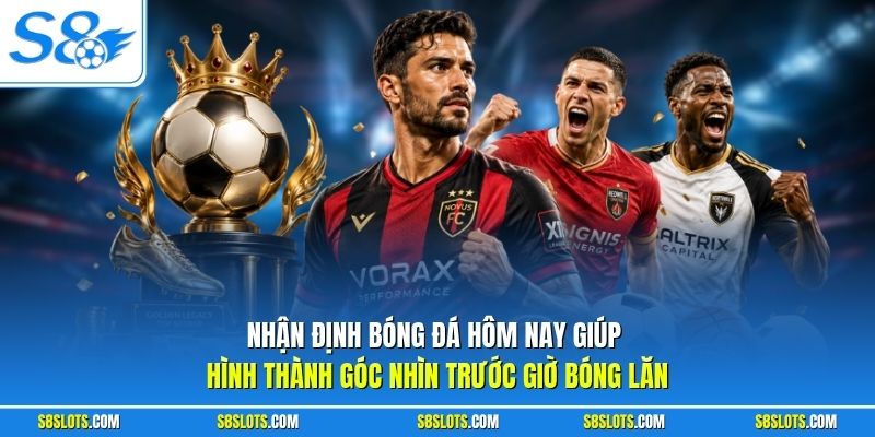 Nhận định bóng đá hôm nay giúp hình thành góc nhìn trước giờ bóng lăn