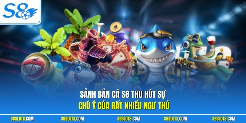 Sảnh bắn cá S8 thu hút sự chú ý của rất nhiều ngư thủ