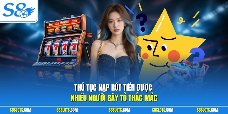 Thủ tục nạp rút tiền được nhiều người bày tỏ thắc mắc