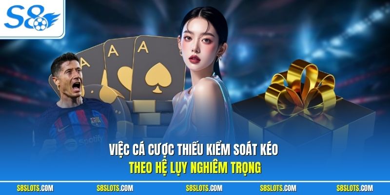 Việc cá cược thiếu kiểm soát kéo theo hệ lụy nghiêm trọng